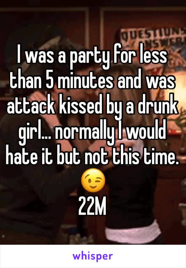 I was a party for less than 5 minutes and was attack kissed by a drunk girl... normally I would hate it but not this time. 😉
22M