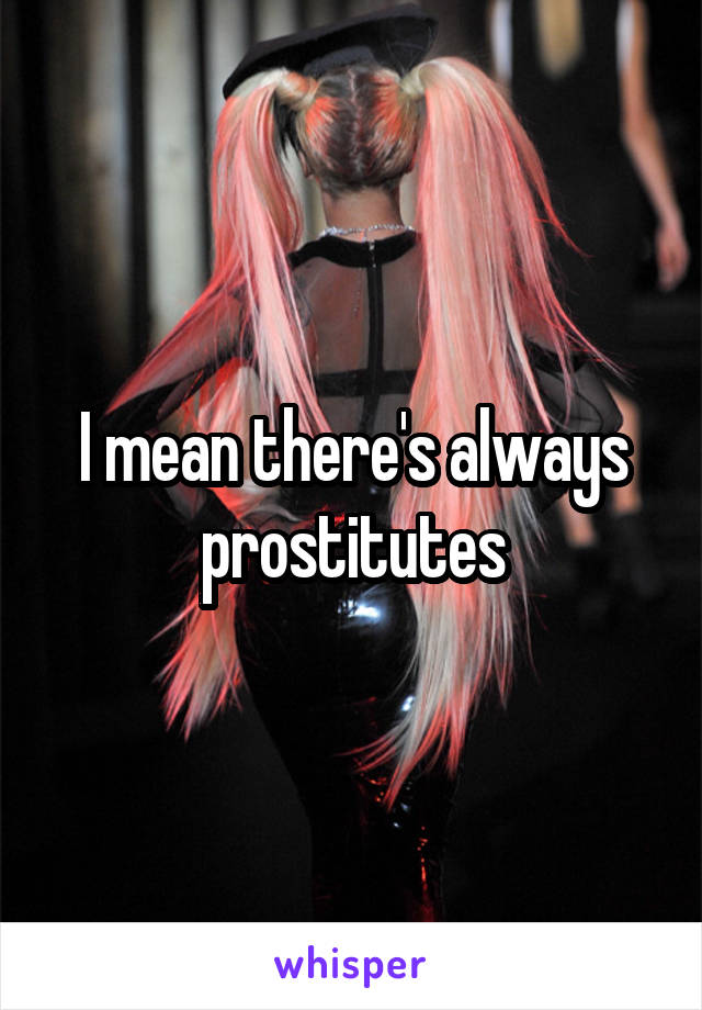 I mean there's always prostitutes