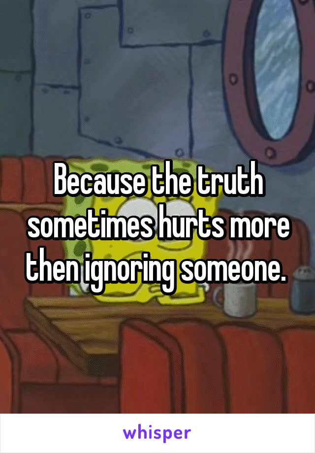 Because the truth sometimes hurts more then ignoring someone. 