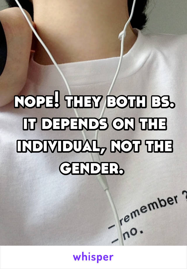 nope! they both bs. it depends on the individual, not the gender. 