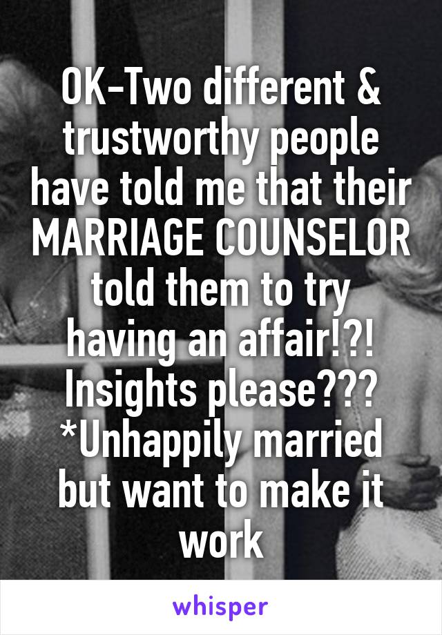 OK-Two different & trustworthy people have told me that their MARRIAGE COUNSELOR
told them to try having an affair!?!
Insights please???
*Unhappily married but want to make it work