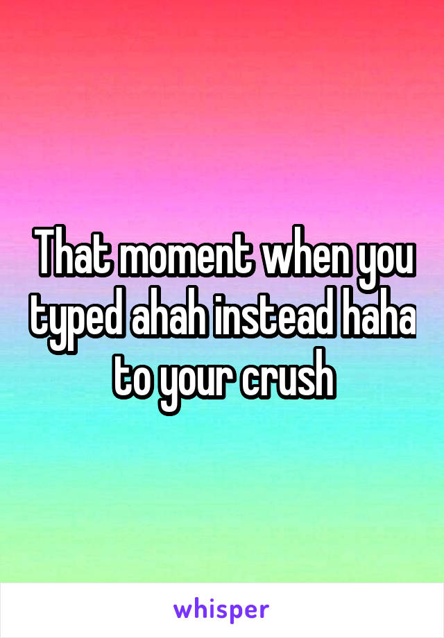 That moment when you typed ahah instead haha to your crush