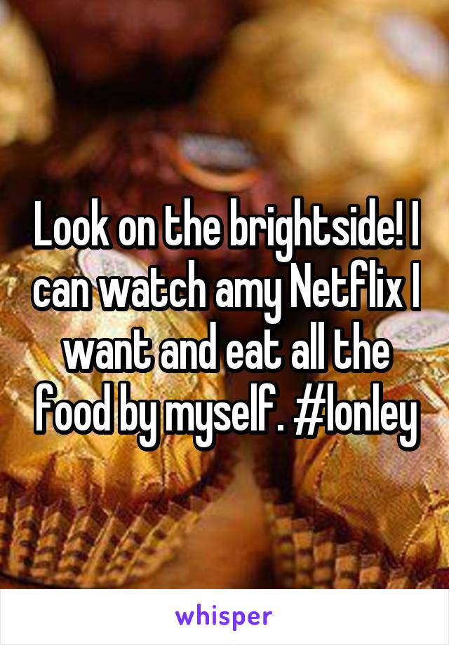 Look on the brightside! I can watch amy Netflix I want and eat all the food by myself. #lonley