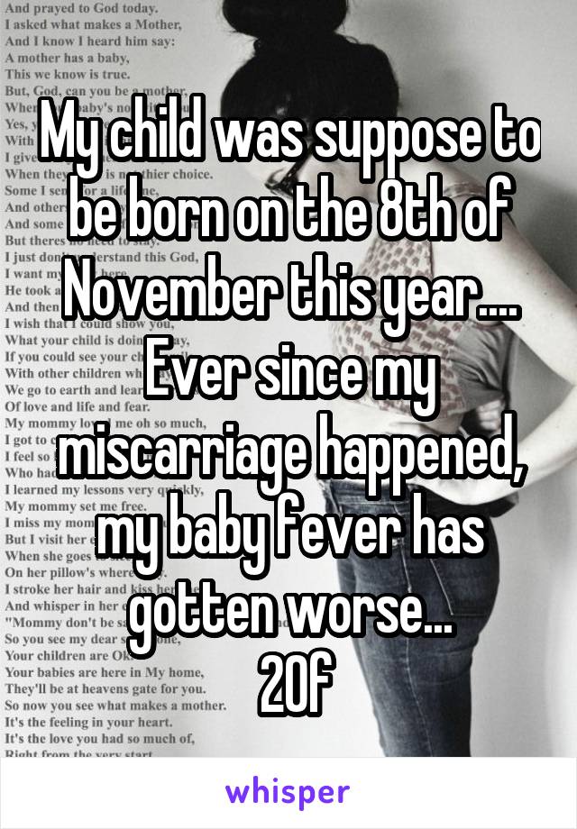 My child was suppose to be born on the 8th of November this year.... Ever since my miscarriage happened, my baby fever has gotten worse...
 20f