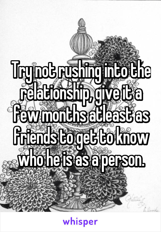 Try not rushing into the relationship, give it a few months atleast as friends to get to know who he is as a person.