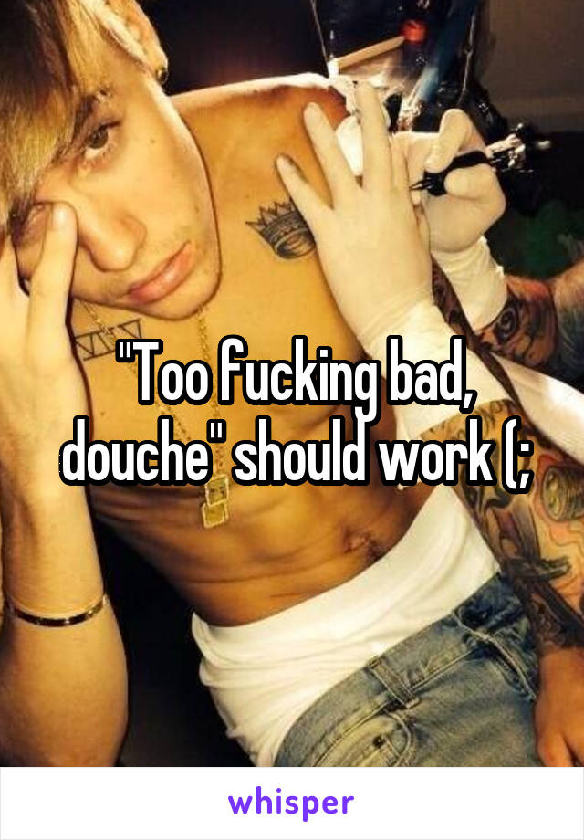 "Too fucking bad, douche" should work (;