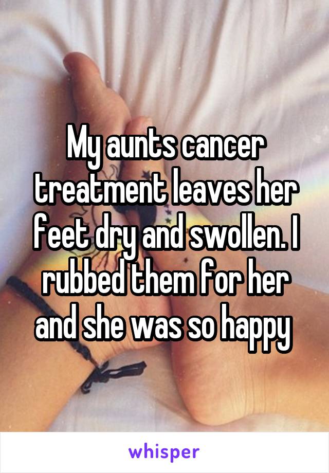 My aunts cancer treatment leaves her feet dry and swollen. I rubbed them for her and she was so happy 