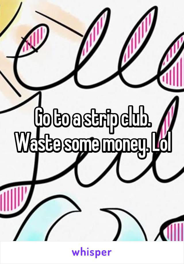 Go to a strip club. Waste some money. Lol