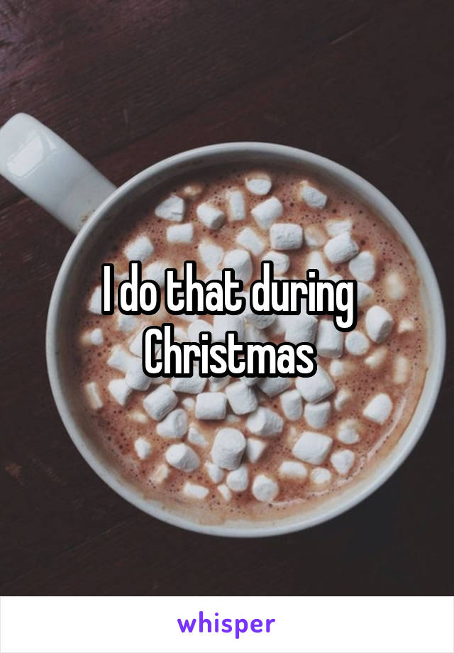 I do that during Christmas