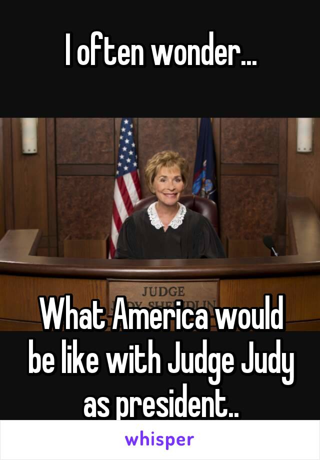I often wonder...





What America would be like with Judge Judy as president..