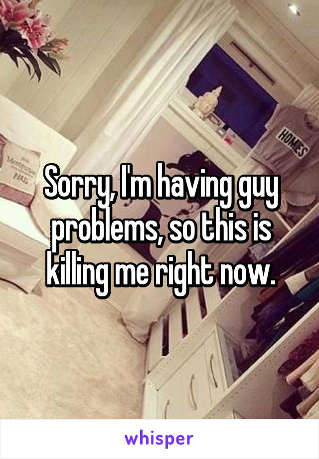 Sorry, I'm having guy problems, so this is killing me right now.