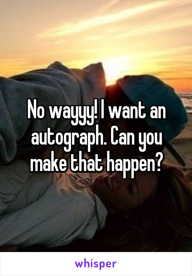 No wayyy! I want an autograph. Can you make that happen?