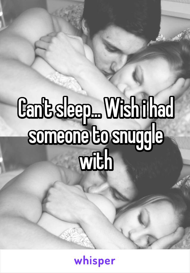 Can't sleep... Wish i had someone to snuggle with