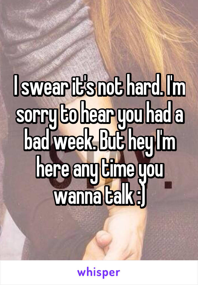 I swear it's not hard. I'm sorry to hear you had a bad week. But hey I'm here any time you wanna talk :)