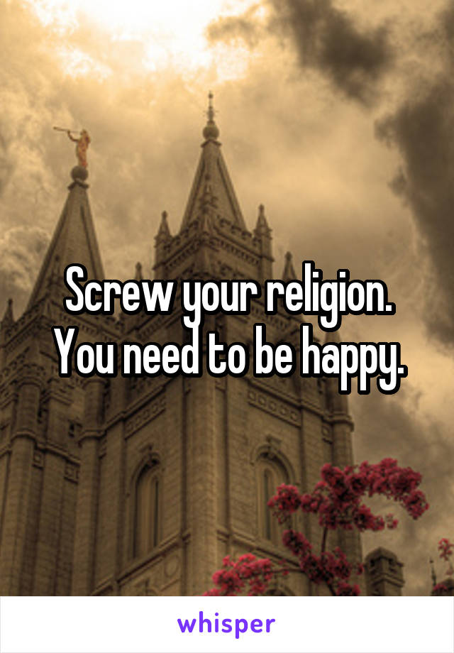 Screw your religion. You need to be happy.