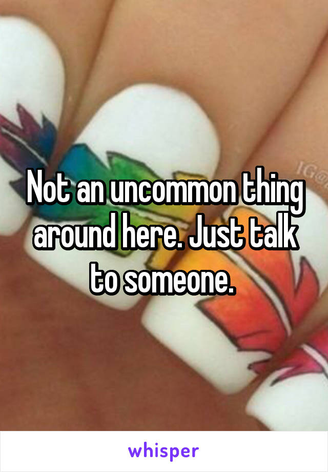 Not an uncommon thing around here. Just talk to someone. 