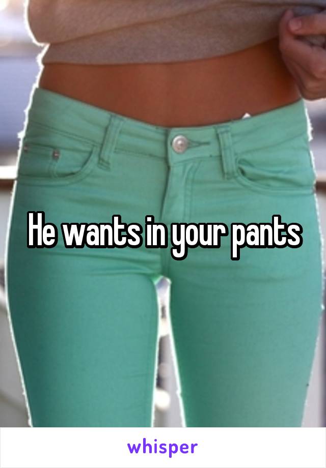 He wants in your pants