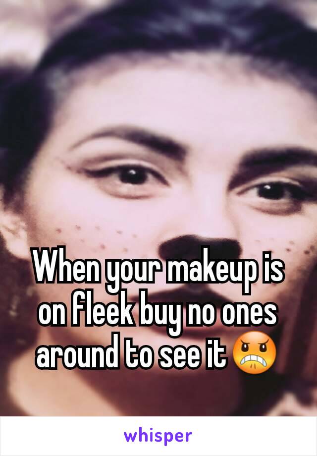 When your makeup is on fleek buy no ones around to see it😠