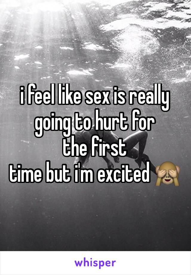 i feel like sex is really going to hurt for
the first
time but i'm excited 🙈