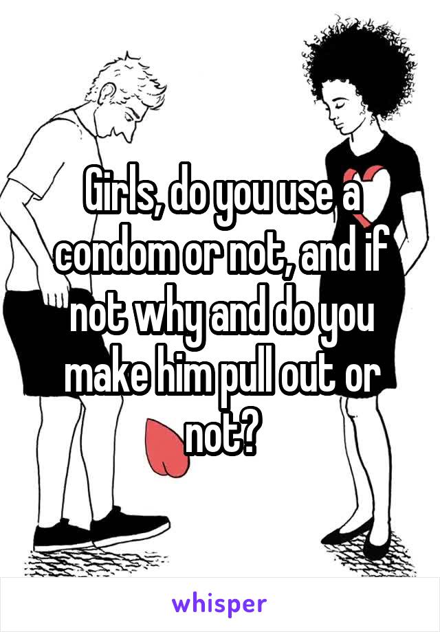 Girls, do you use a condom or not, and if not why and do you make him pull out or not?