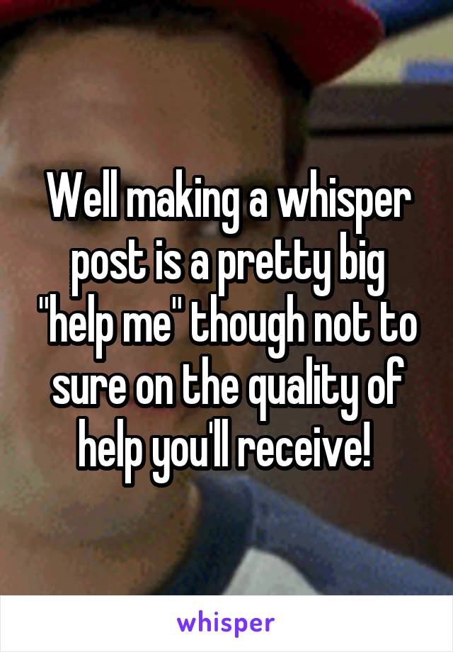 Well making a whisper post is a pretty big "help me" though not to sure on the quality of help you'll receive! 