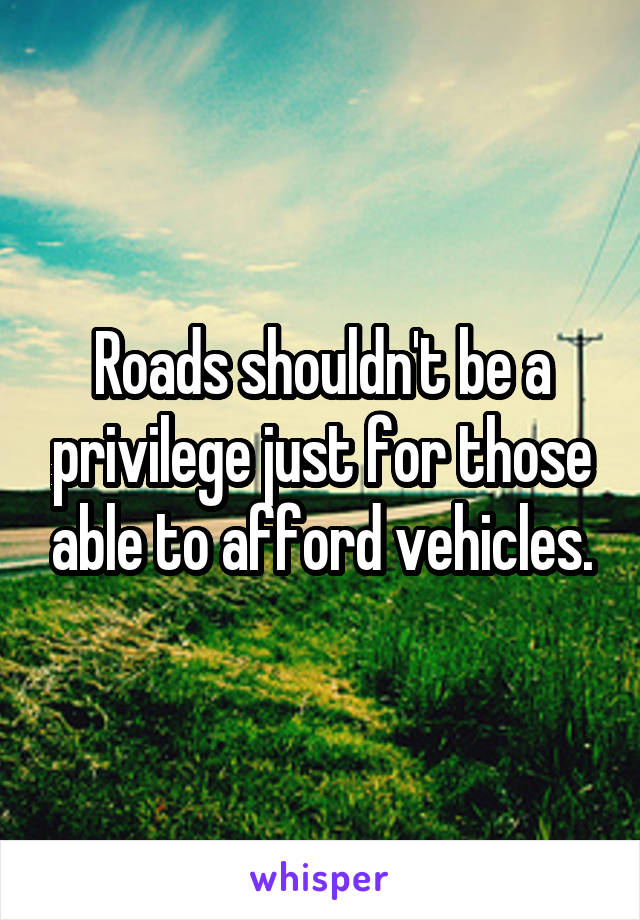 Roads shouldn't be a privilege just for those able to afford vehicles.