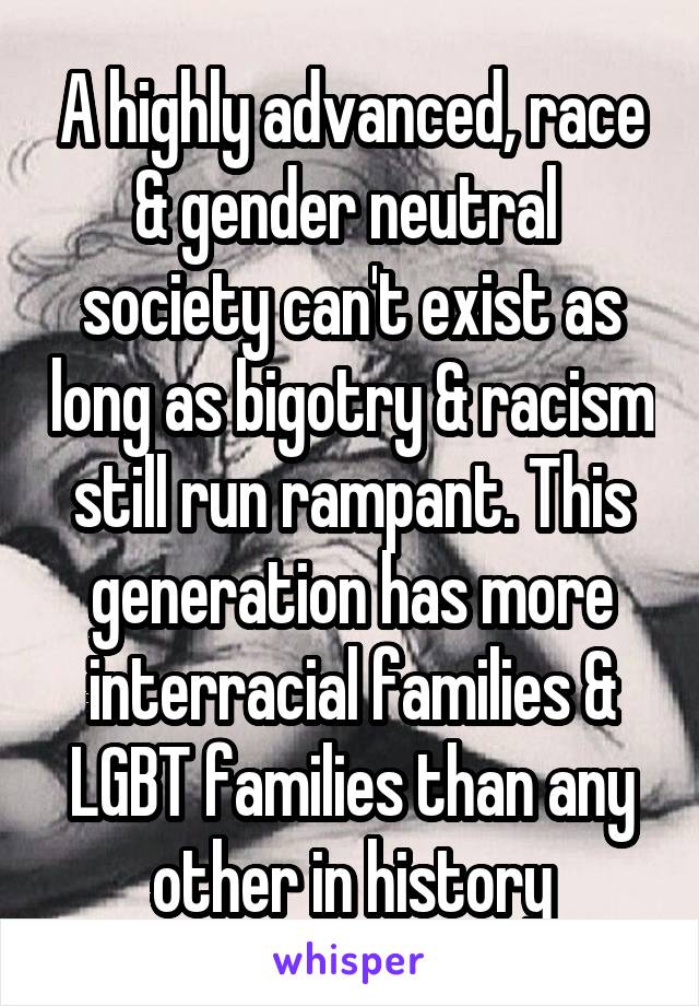 A highly advanced, race & gender neutral  society can't exist as long as bigotry & racism still run rampant. This generation has more interracial families & LGBT families than any other in history