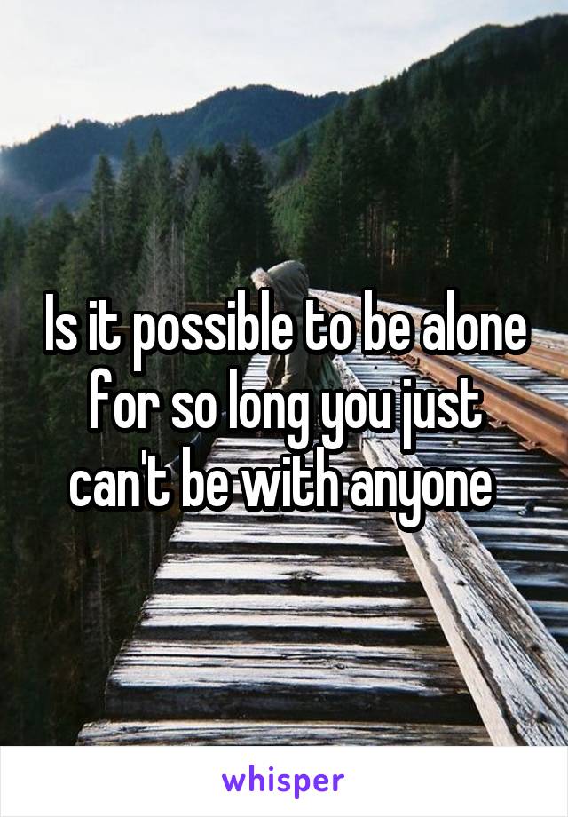 Is it possible to be alone for so long you just can't be with anyone 