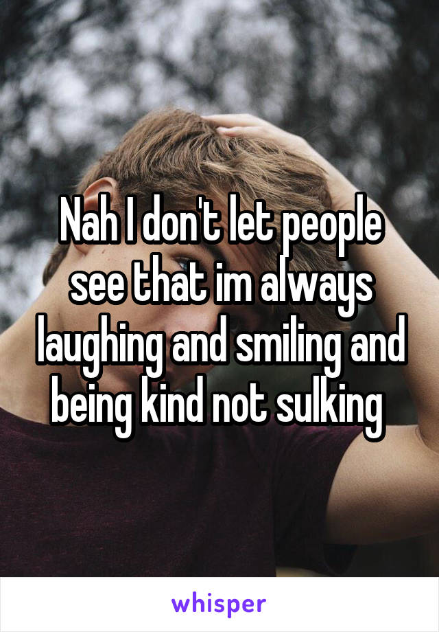 Nah I don't let people see that im always laughing and smiling and being kind not sulking 