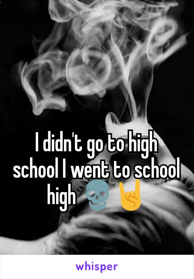 I didn't go to high school I went to school high 💀🤘