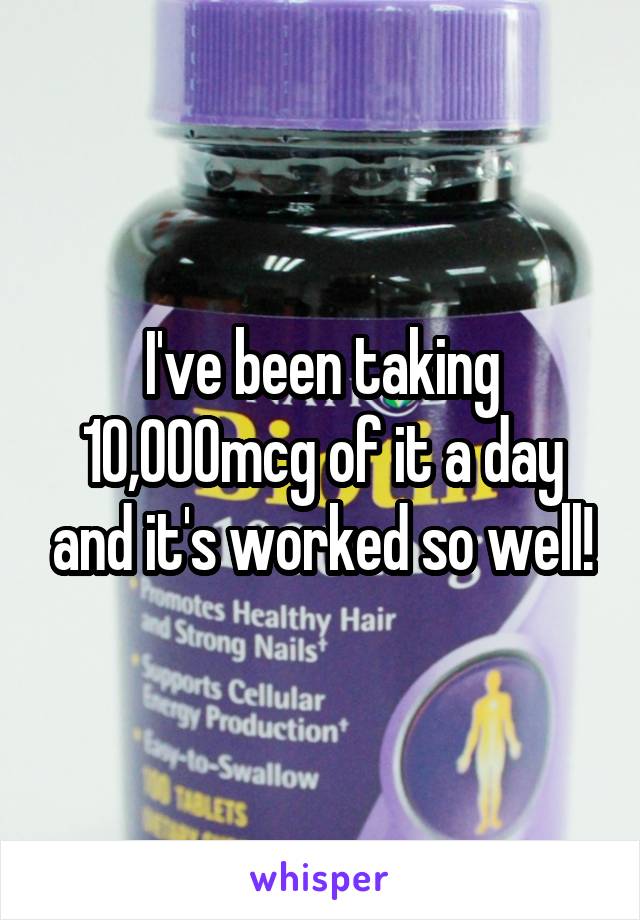 I've been taking 10,000mcg of it a day and it's worked so well!