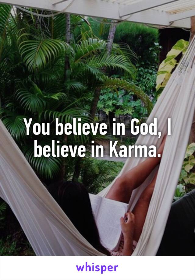 You believe in God, I believe in Karma.