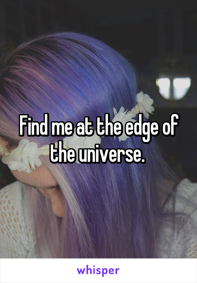 Find me at the edge of the universe. 