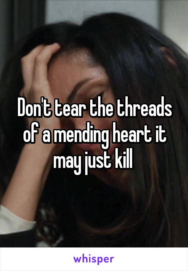 Don't tear the threads of a mending heart it may just kill 