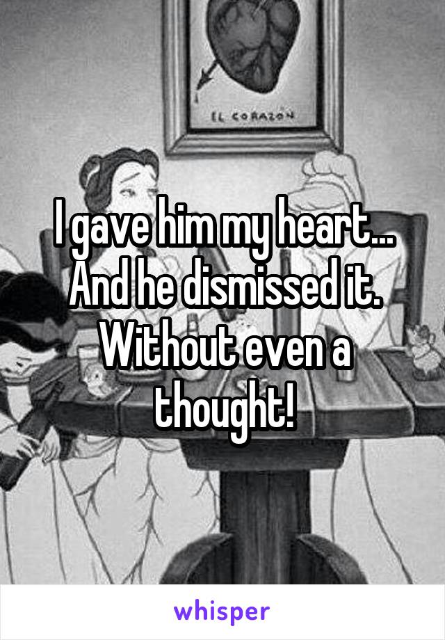 I gave him my heart... And he dismissed it.
Without even a thought!