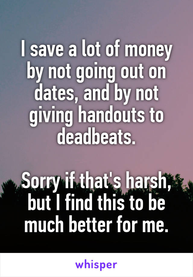 I save a lot of money by not going out on dates, and by not giving handouts to deadbeats.

Sorry if that's harsh, but I find this to be much better for me.