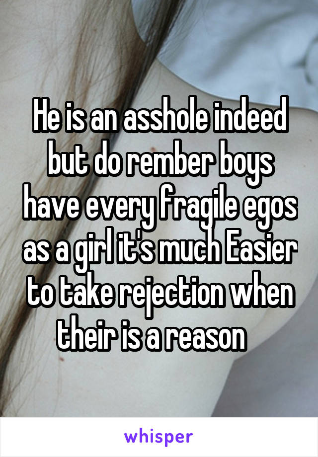 He is an asshole indeed but do rember boys have every fragile egos as a girl it's much Easier to take rejection when their is a reason   