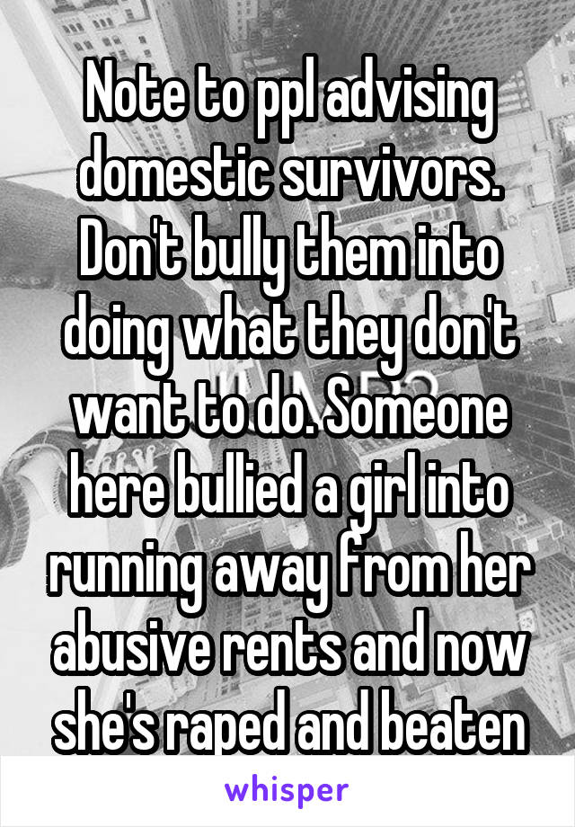 Note to ppl advising domestic survivors. Don't bully them into doing what they don't want to do. Someone here bullied a girl into running away from her abusive rents and now she's raped and beaten