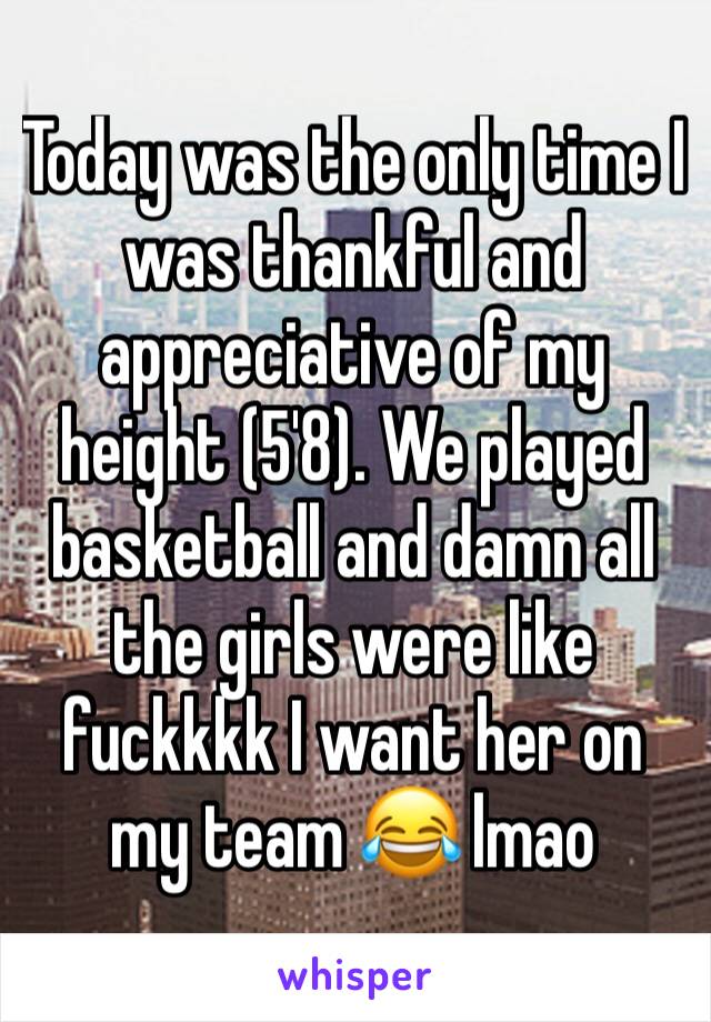 Today was the only time I was thankful and appreciative of my height (5'8). We played basketball and damn all the girls were like fuckkkk I want her on my team 😂 lmao 