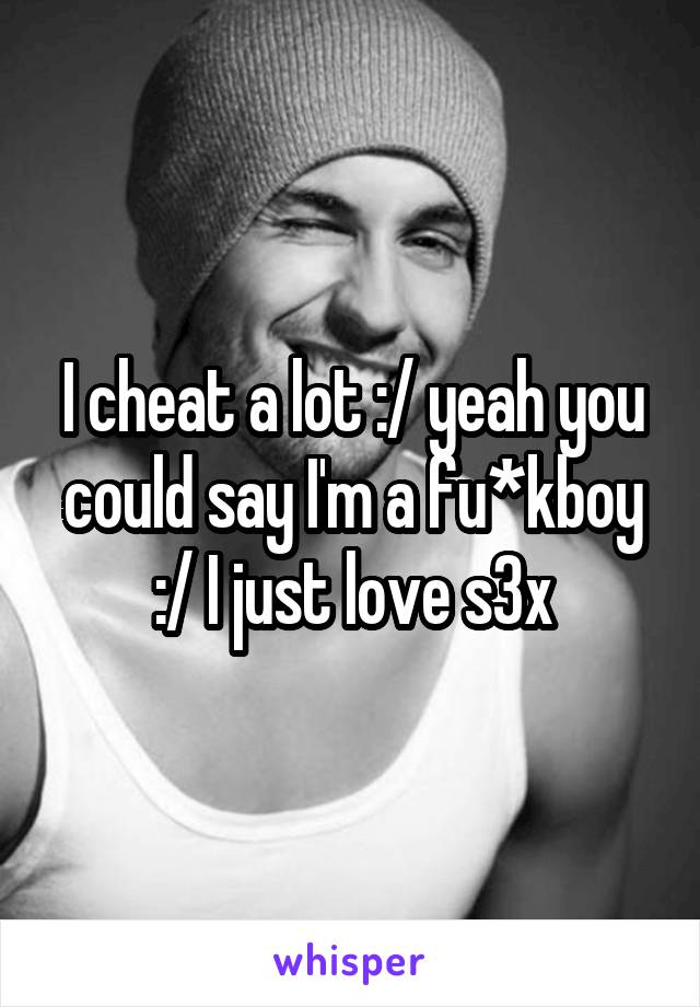 I cheat a lot :/ yeah you could say I'm a fu*kboy :/ I just love s3x
