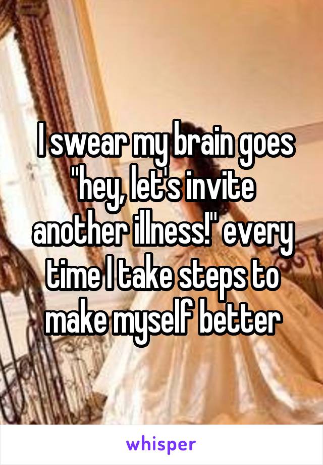  I swear my brain goes "hey, let's invite another illness!" every time I take steps to make myself better