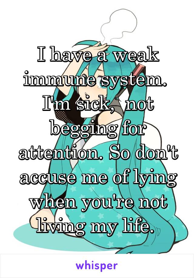 I have a weak immune system.  I'm sick,  not begging for attention. So don't accuse me of lying when you're not living my life. 