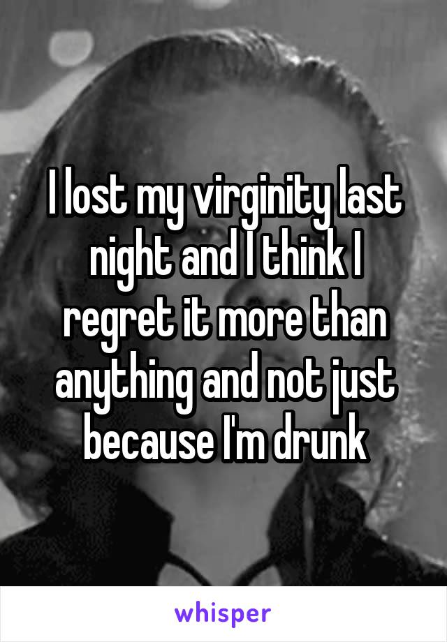 I lost my virginity last night and I think I regret it more than anything and not just because I'm drunk