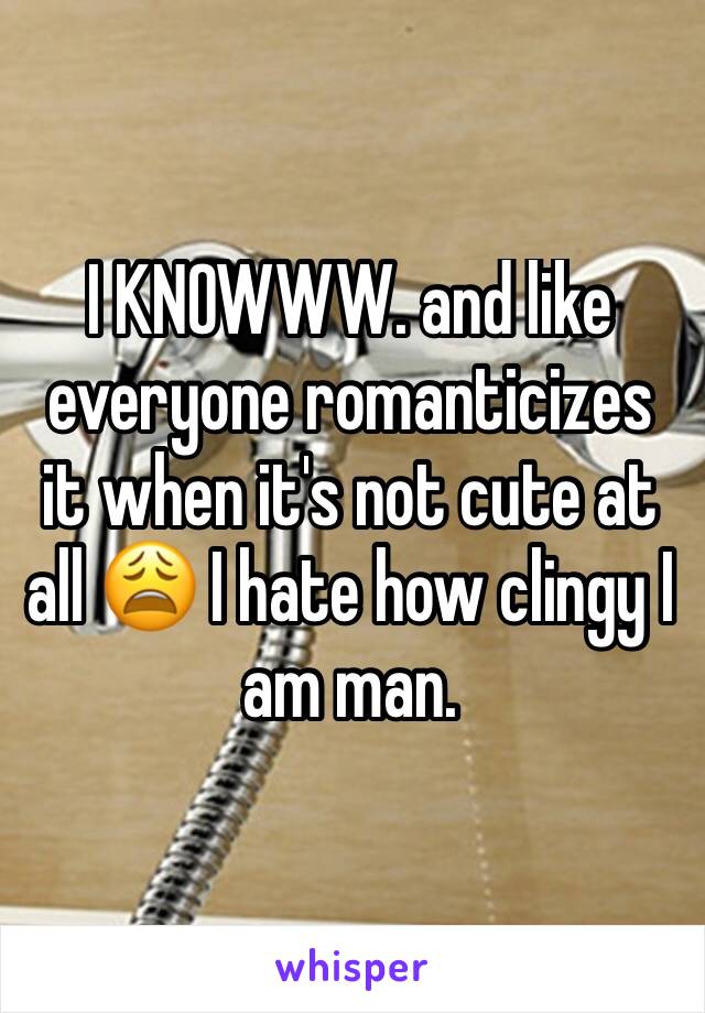I KNOWWW. and like everyone romanticizes it when it's not cute at all 😩 I hate how clingy I am man. 