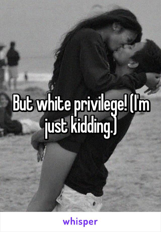 But white privilege! (I'm just kidding.)