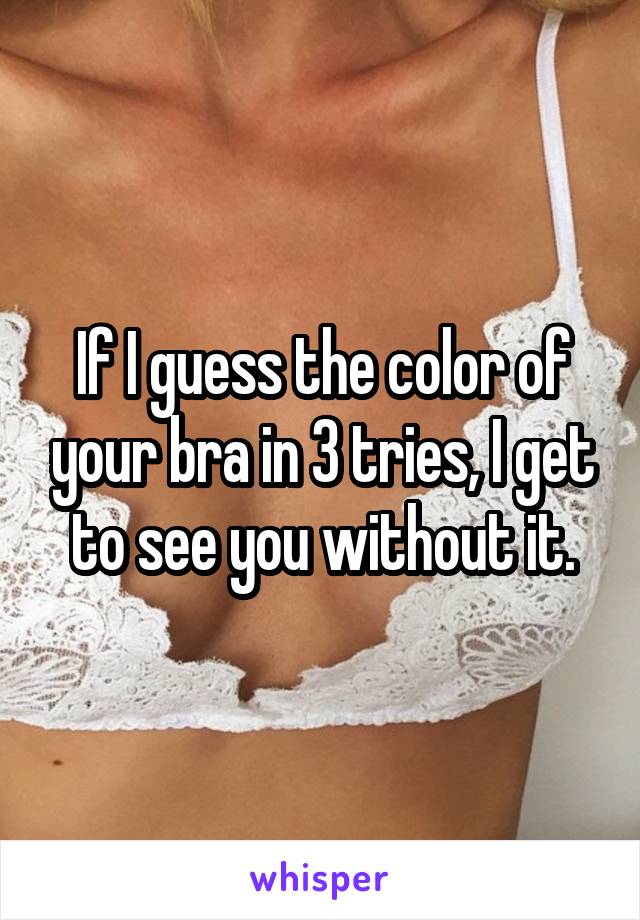 If I guess the color of your bra in 3 tries, I get to see you without it.