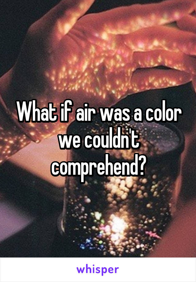 What if air was a color we couldn't comprehend?