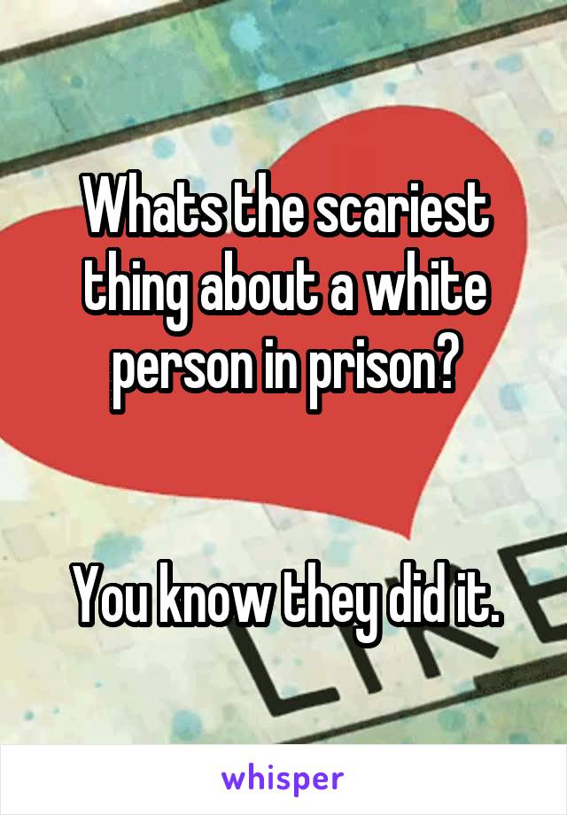Whats the scariest thing about a white person in prison?


You know they did it.