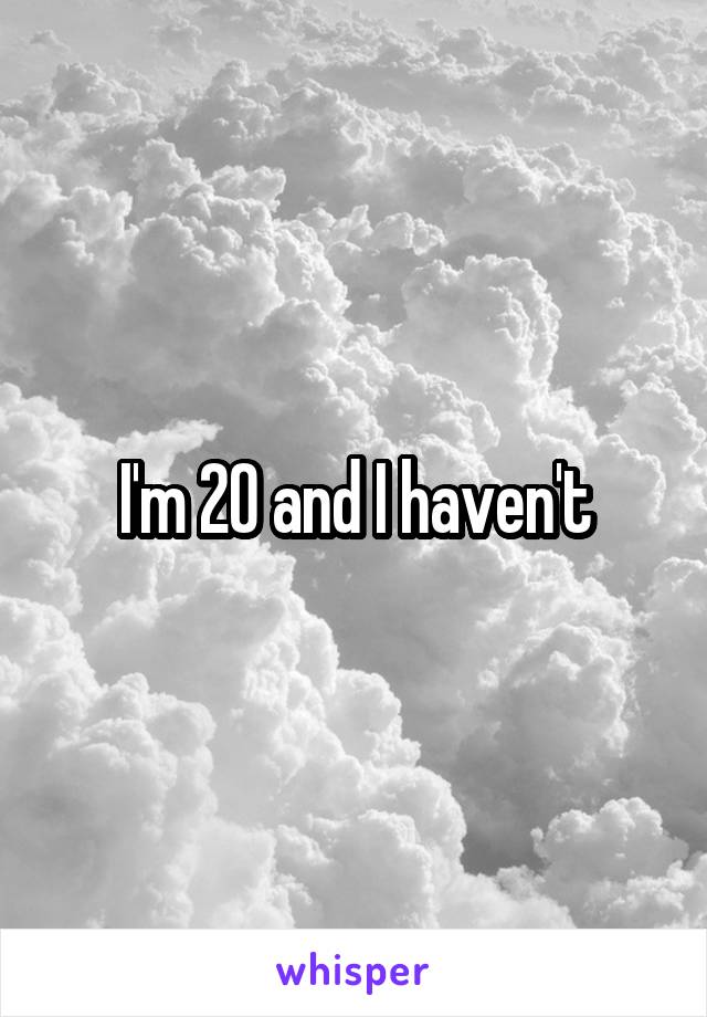 I'm 20 and I haven't