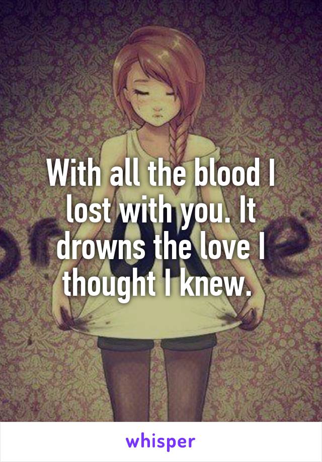 With all the blood I lost with you. It drowns the love I thought I knew. 